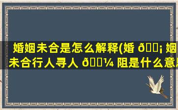 婚姻未合是怎么解释(婚 🐡 姻未合行人寻人 🐼 阻是什么意思)